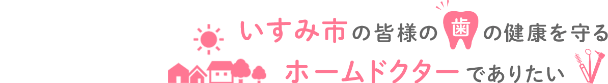 いすみ市の皆様の歯の健康を守るホームドクターでありたい